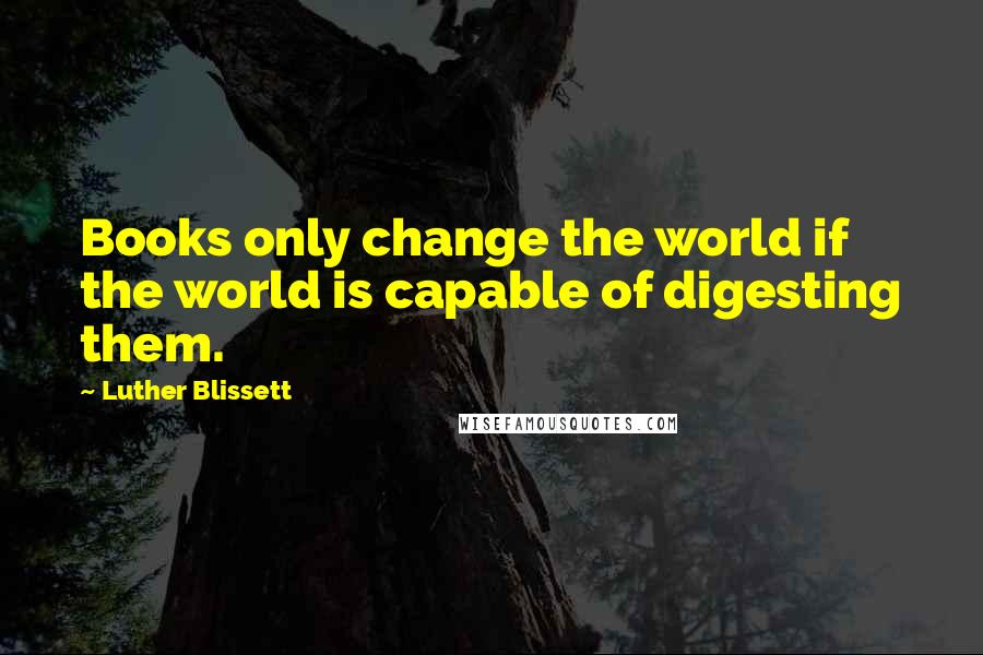 Luther Blissett Quotes: Books only change the world if the world is capable of digesting them.