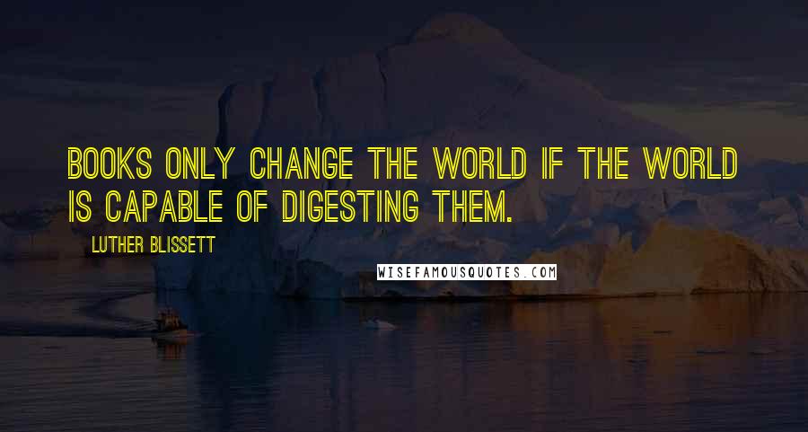 Luther Blissett Quotes: Books only change the world if the world is capable of digesting them.