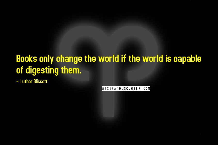 Luther Blissett Quotes: Books only change the world if the world is capable of digesting them.