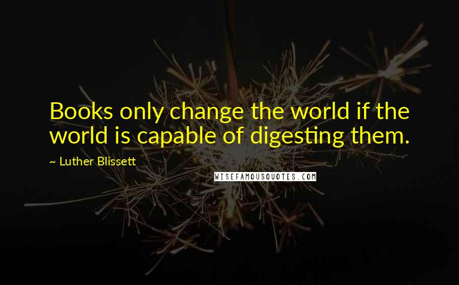 Luther Blissett Quotes: Books only change the world if the world is capable of digesting them.