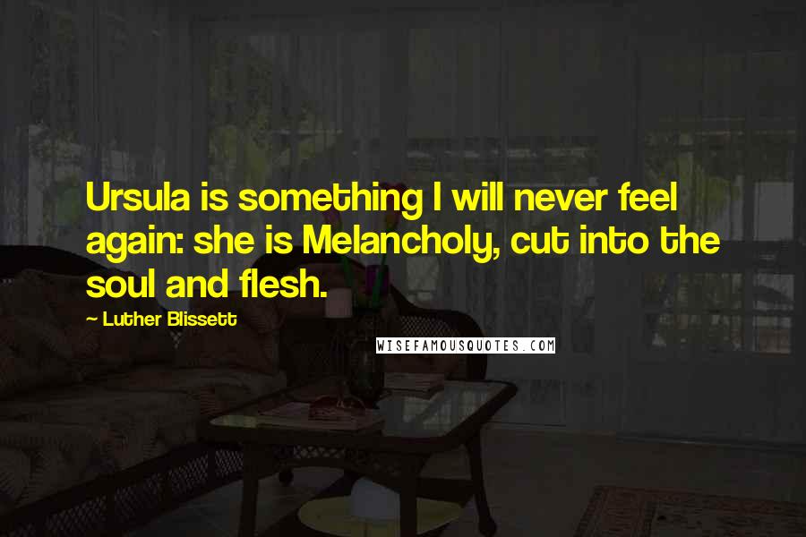 Luther Blissett Quotes: Ursula is something I will never feel again: she is Melancholy, cut into the soul and flesh.
