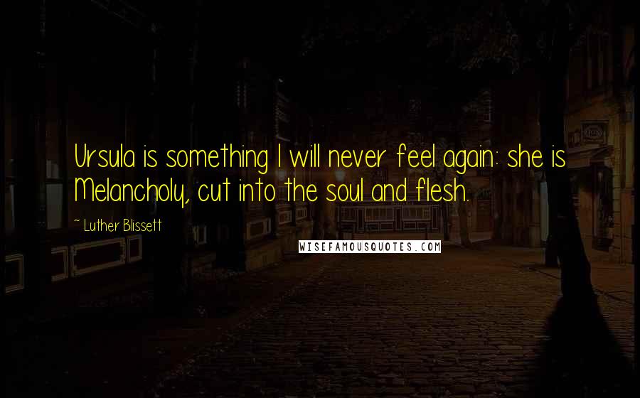 Luther Blissett Quotes: Ursula is something I will never feel again: she is Melancholy, cut into the soul and flesh.