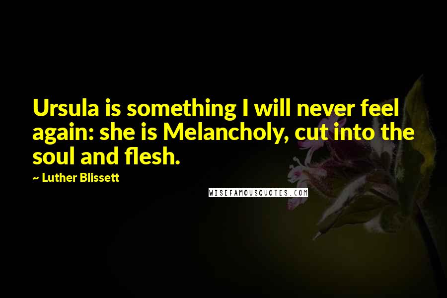 Luther Blissett Quotes: Ursula is something I will never feel again: she is Melancholy, cut into the soul and flesh.