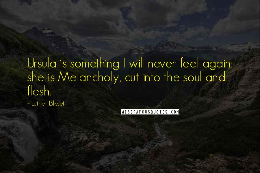 Luther Blissett Quotes: Ursula is something I will never feel again: she is Melancholy, cut into the soul and flesh.