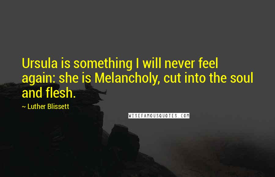 Luther Blissett Quotes: Ursula is something I will never feel again: she is Melancholy, cut into the soul and flesh.