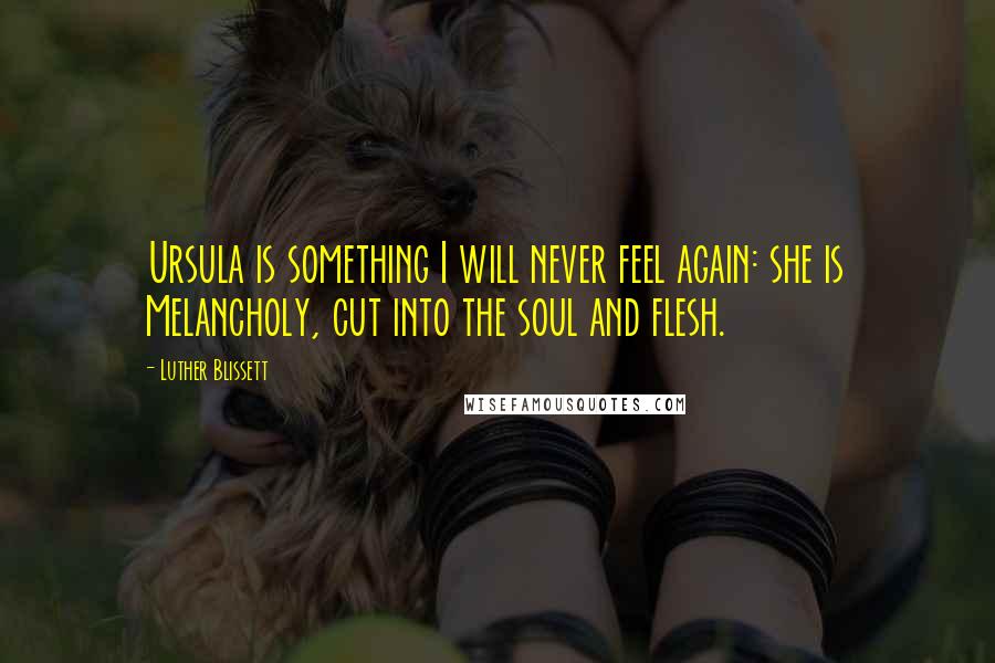 Luther Blissett Quotes: Ursula is something I will never feel again: she is Melancholy, cut into the soul and flesh.