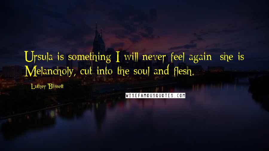 Luther Blissett Quotes: Ursula is something I will never feel again: she is Melancholy, cut into the soul and flesh.