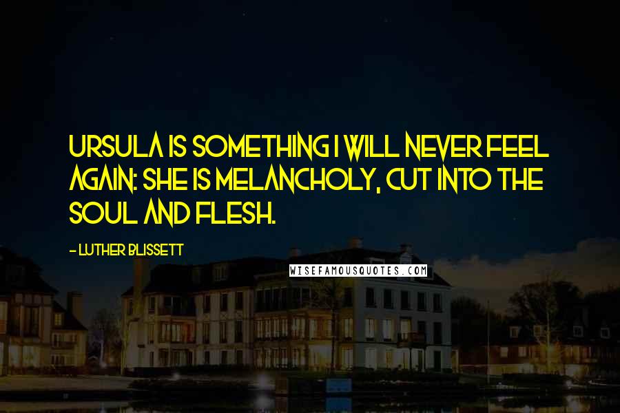 Luther Blissett Quotes: Ursula is something I will never feel again: she is Melancholy, cut into the soul and flesh.