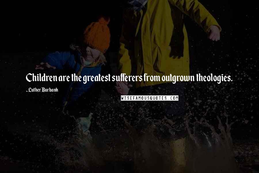 Luther Burbank Quotes: Children are the greatest sufferers from outgrown theologies.