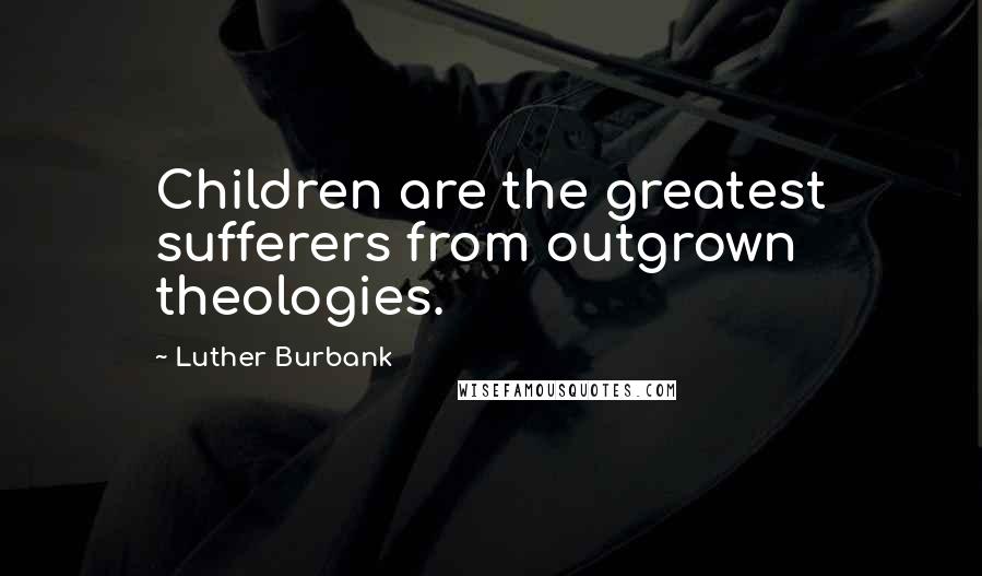 Luther Burbank Quotes: Children are the greatest sufferers from outgrown theologies.