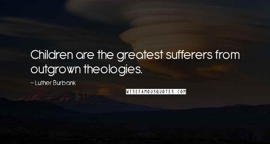 Luther Burbank Quotes: Children are the greatest sufferers from outgrown theologies.