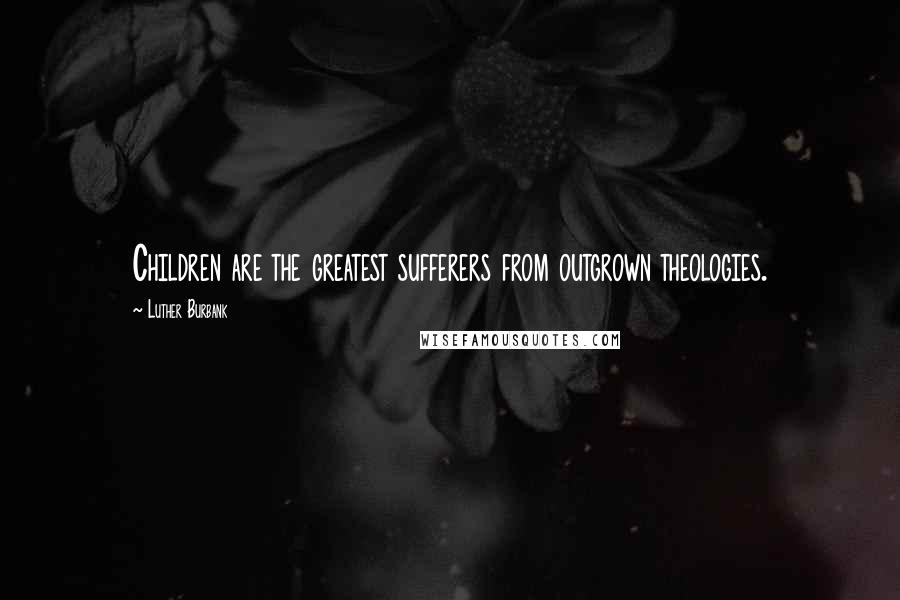 Luther Burbank Quotes: Children are the greatest sufferers from outgrown theologies.