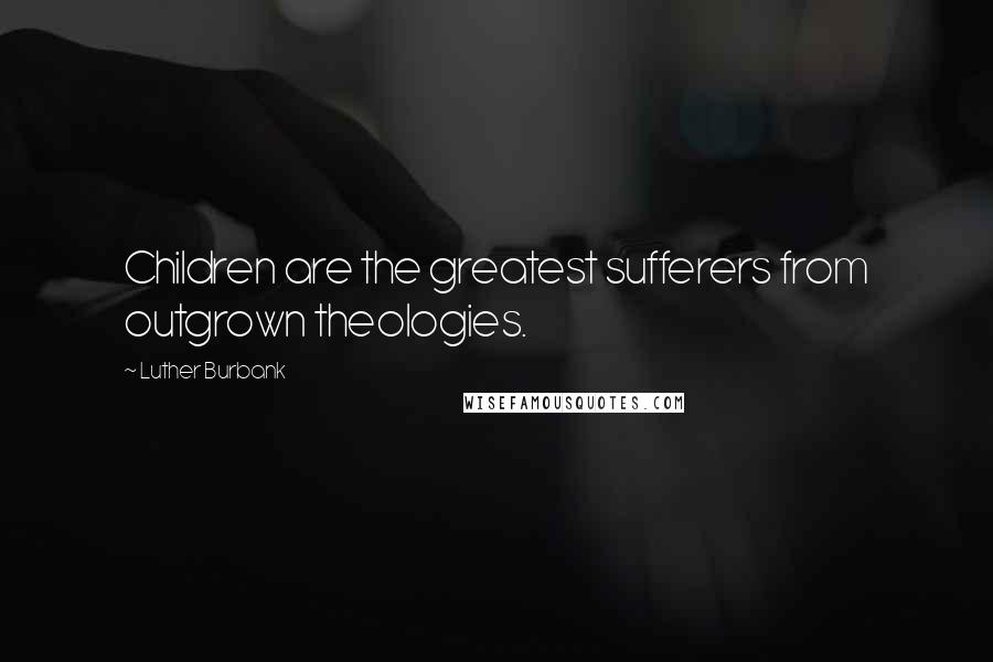 Luther Burbank Quotes: Children are the greatest sufferers from outgrown theologies.