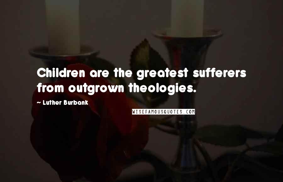 Luther Burbank Quotes: Children are the greatest sufferers from outgrown theologies.