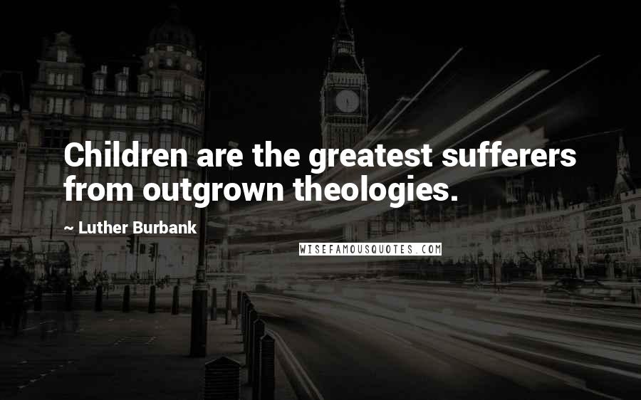 Luther Burbank Quotes: Children are the greatest sufferers from outgrown theologies.