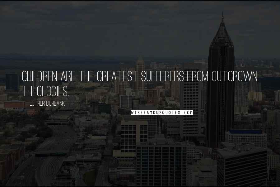 Luther Burbank Quotes: Children are the greatest sufferers from outgrown theologies.