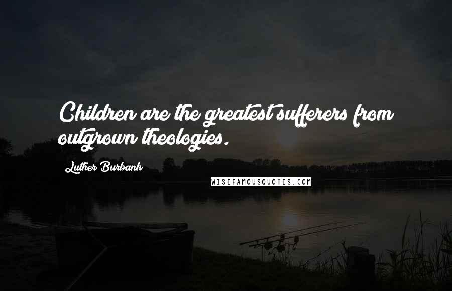 Luther Burbank Quotes: Children are the greatest sufferers from outgrown theologies.