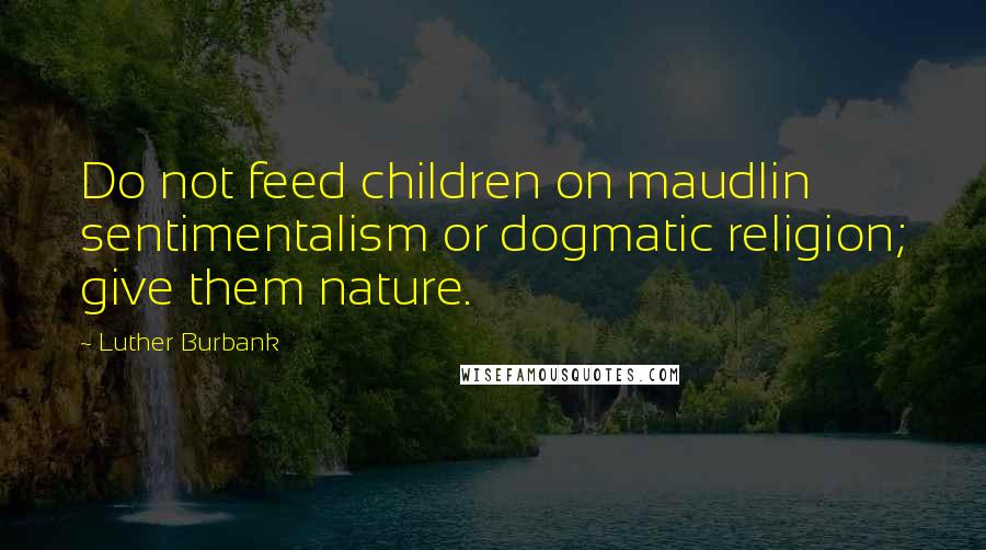 Luther Burbank Quotes: Do not feed children on maudlin sentimentalism or dogmatic religion; give them nature.
