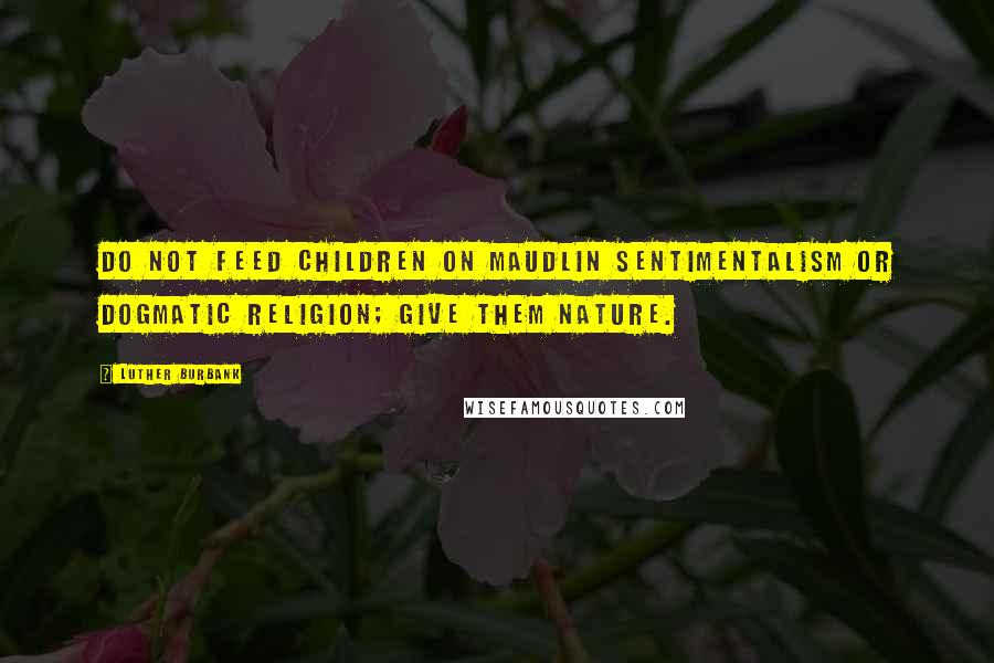 Luther Burbank Quotes: Do not feed children on maudlin sentimentalism or dogmatic religion; give them nature.