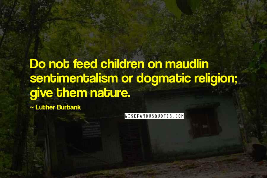 Luther Burbank Quotes: Do not feed children on maudlin sentimentalism or dogmatic religion; give them nature.