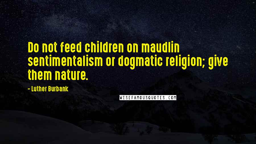 Luther Burbank Quotes: Do not feed children on maudlin sentimentalism or dogmatic religion; give them nature.