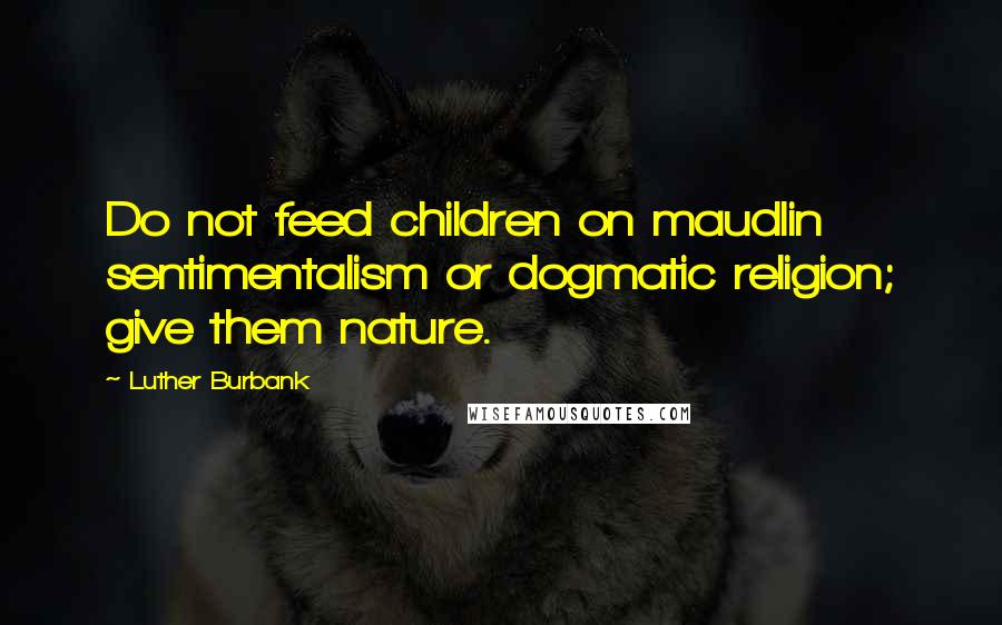 Luther Burbank Quotes: Do not feed children on maudlin sentimentalism or dogmatic religion; give them nature.