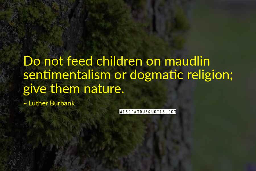 Luther Burbank Quotes: Do not feed children on maudlin sentimentalism or dogmatic religion; give them nature.