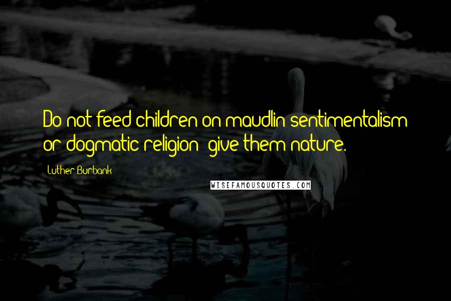 Luther Burbank Quotes: Do not feed children on maudlin sentimentalism or dogmatic religion; give them nature.