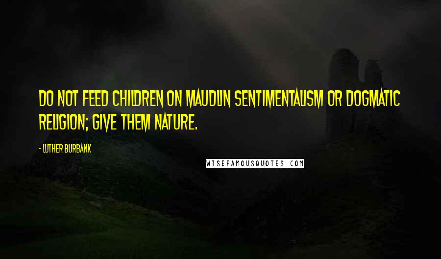 Luther Burbank Quotes: Do not feed children on maudlin sentimentalism or dogmatic religion; give them nature.