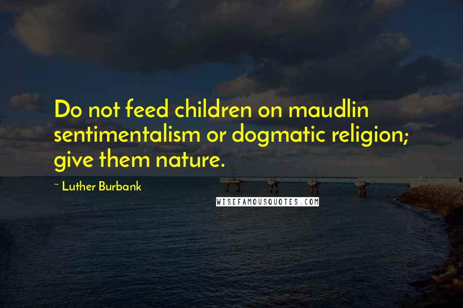 Luther Burbank Quotes: Do not feed children on maudlin sentimentalism or dogmatic religion; give them nature.