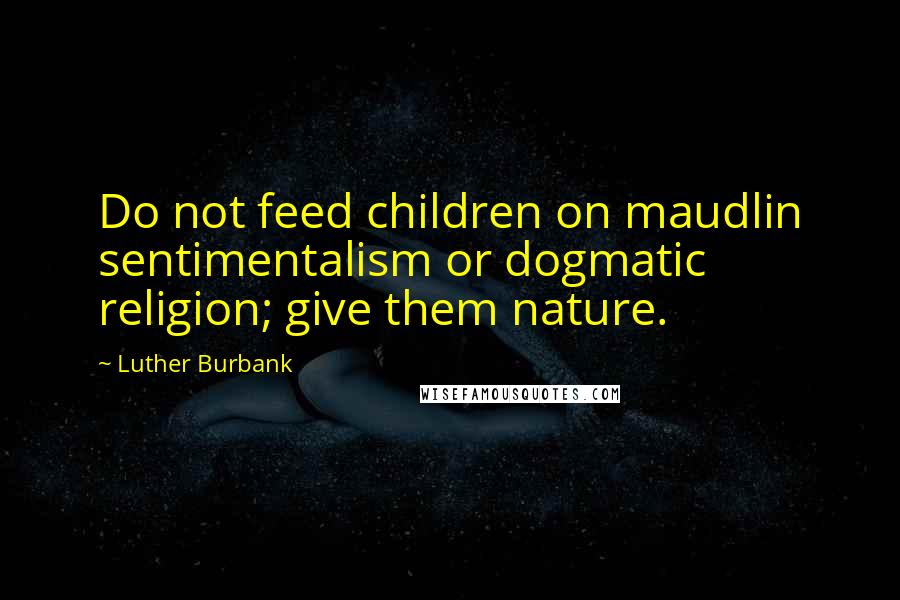Luther Burbank Quotes: Do not feed children on maudlin sentimentalism or dogmatic religion; give them nature.