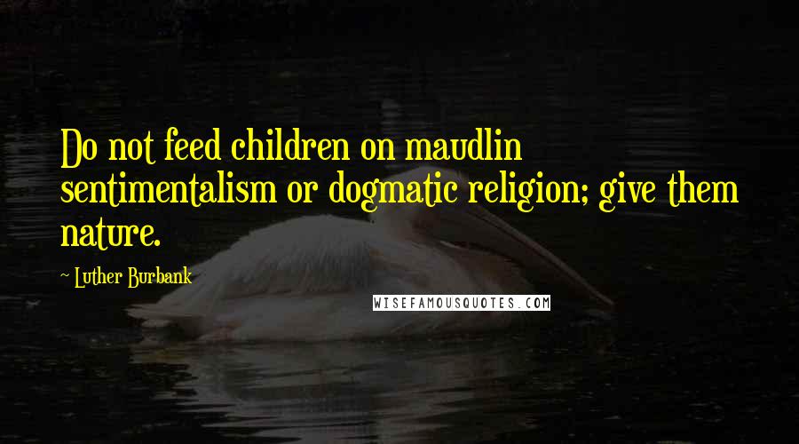 Luther Burbank Quotes: Do not feed children on maudlin sentimentalism or dogmatic religion; give them nature.