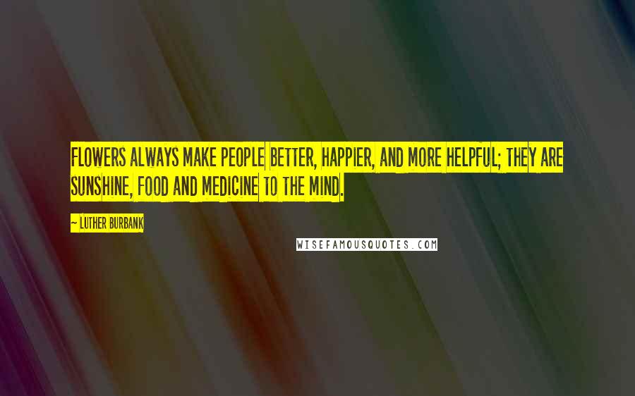 Luther Burbank Quotes: Flowers always make people better, happier, and more helpful; they are sunshine, food and medicine to the mind.