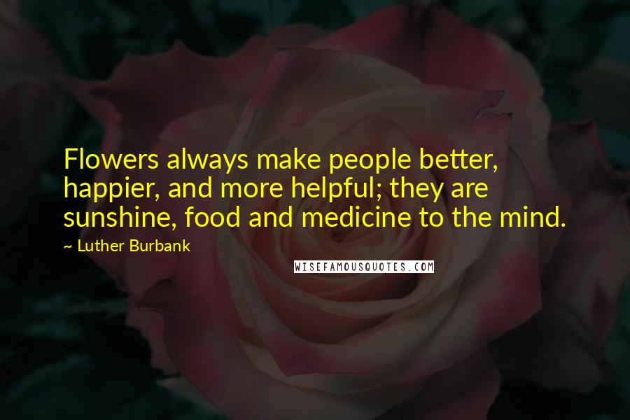 Luther Burbank Quotes: Flowers always make people better, happier, and more helpful; they are sunshine, food and medicine to the mind.