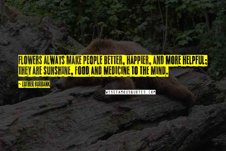 Luther Burbank Quotes: Flowers always make people better, happier, and more helpful; they are sunshine, food and medicine to the mind.