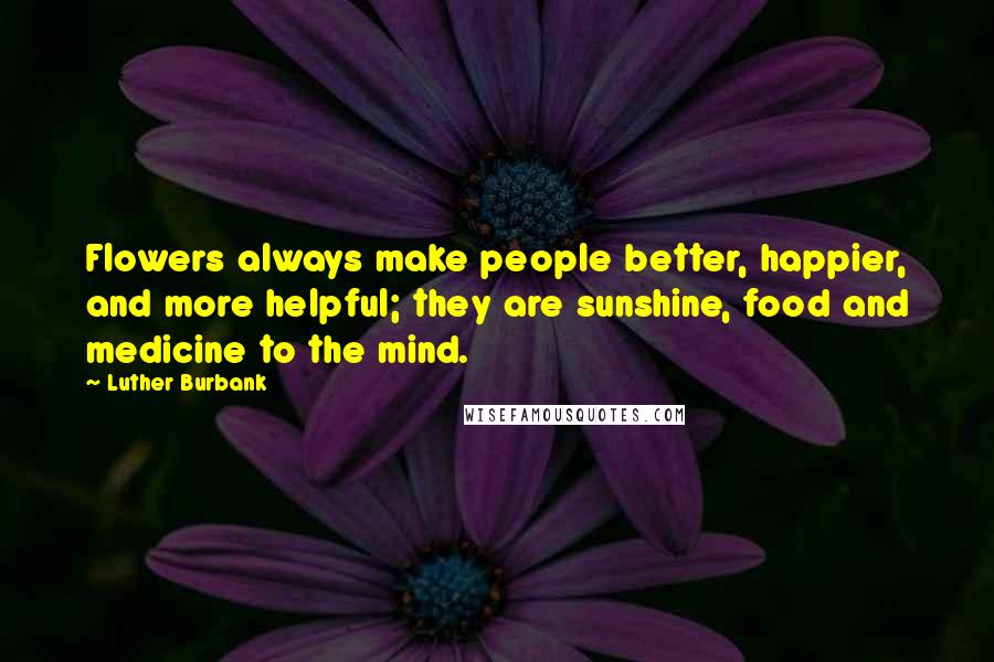 Luther Burbank Quotes: Flowers always make people better, happier, and more helpful; they are sunshine, food and medicine to the mind.