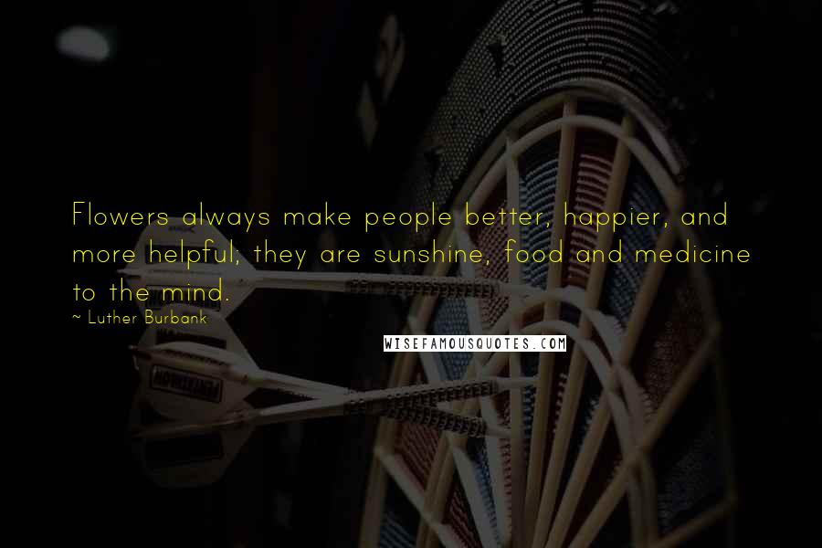 Luther Burbank Quotes: Flowers always make people better, happier, and more helpful; they are sunshine, food and medicine to the mind.