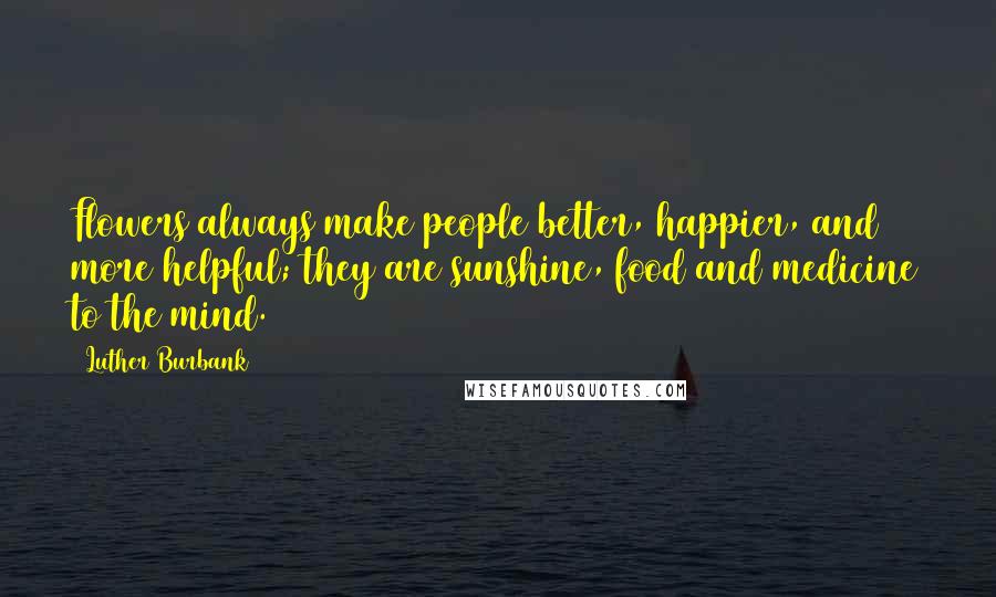 Luther Burbank Quotes: Flowers always make people better, happier, and more helpful; they are sunshine, food and medicine to the mind.