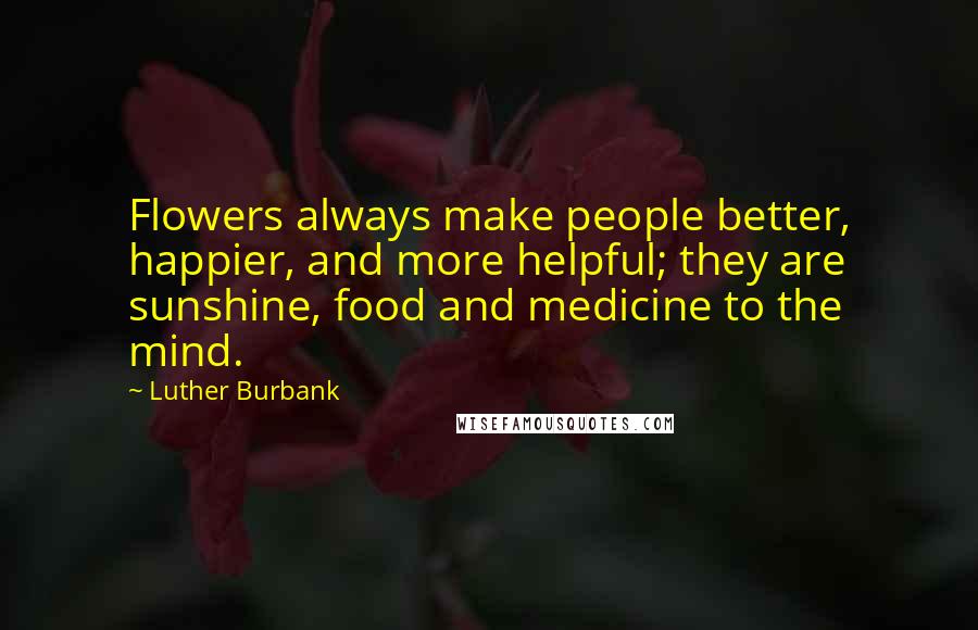 Luther Burbank Quotes: Flowers always make people better, happier, and more helpful; they are sunshine, food and medicine to the mind.