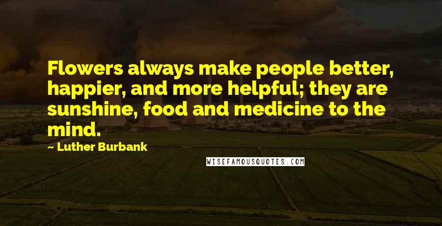 Luther Burbank Quotes: Flowers always make people better, happier, and more helpful; they are sunshine, food and medicine to the mind.