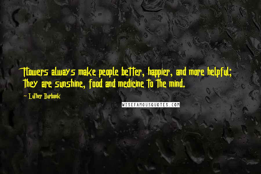Luther Burbank Quotes: Flowers always make people better, happier, and more helpful; they are sunshine, food and medicine to the mind.