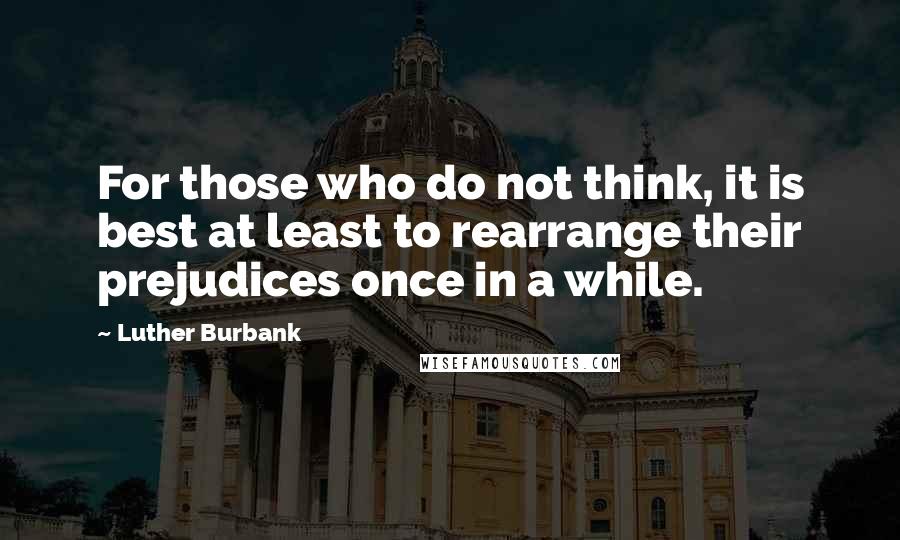 Luther Burbank Quotes: For those who do not think, it is best at least to rearrange their prejudices once in a while.