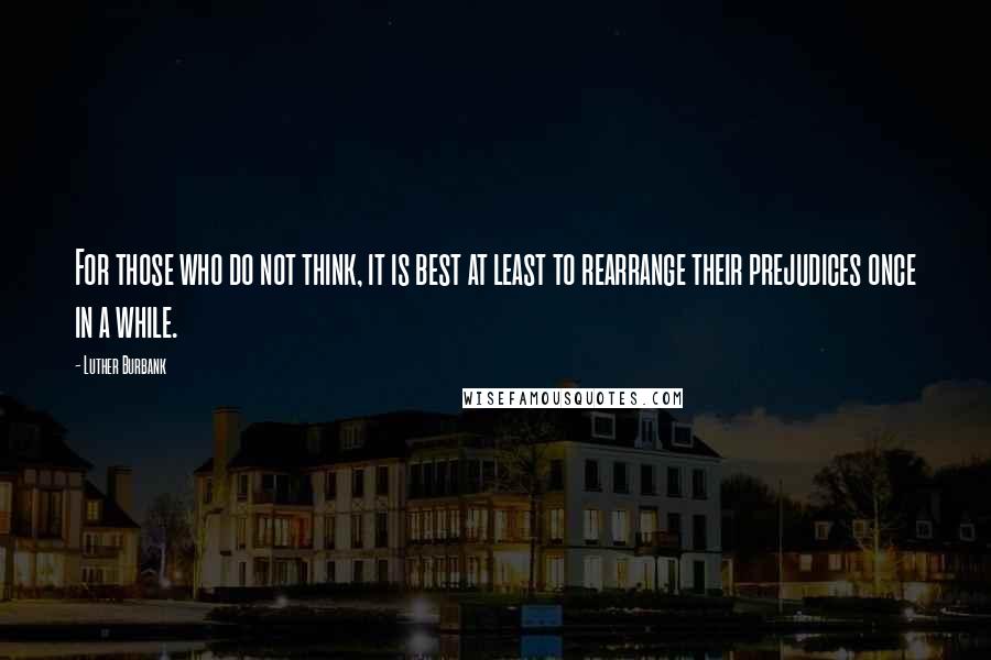 Luther Burbank Quotes: For those who do not think, it is best at least to rearrange their prejudices once in a while.