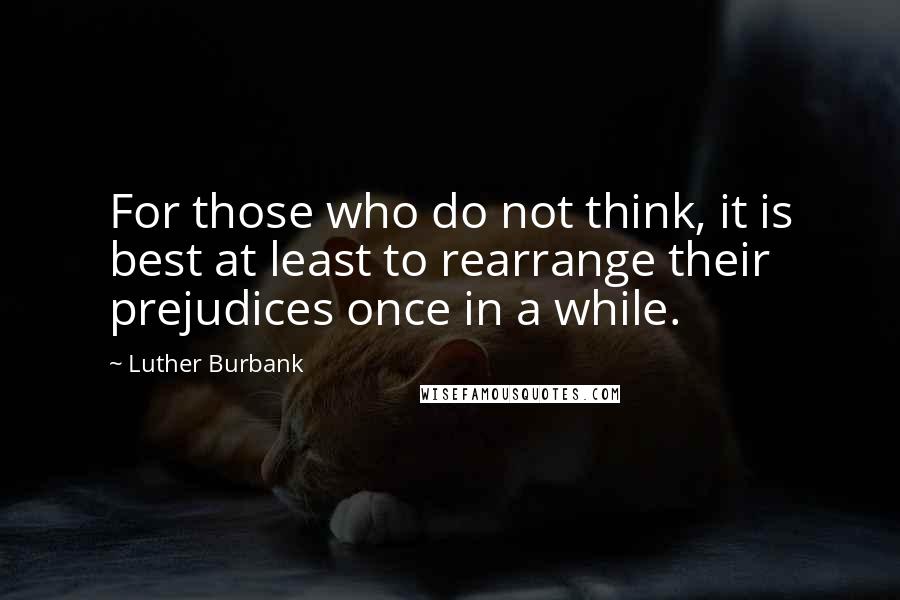 Luther Burbank Quotes: For those who do not think, it is best at least to rearrange their prejudices once in a while.
