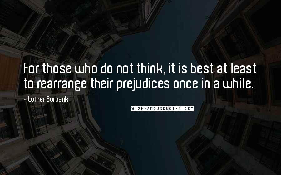 Luther Burbank Quotes: For those who do not think, it is best at least to rearrange their prejudices once in a while.