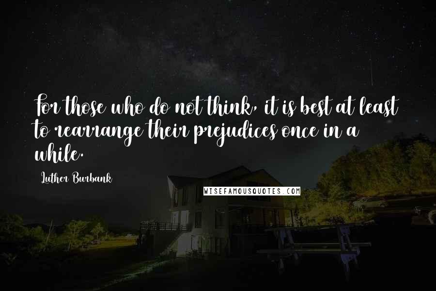 Luther Burbank Quotes: For those who do not think, it is best at least to rearrange their prejudices once in a while.