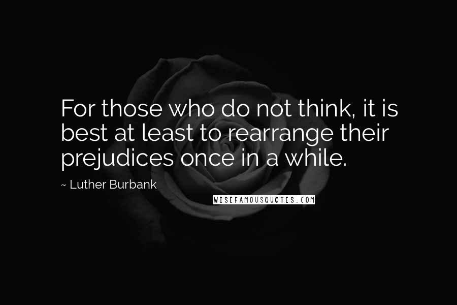 Luther Burbank Quotes: For those who do not think, it is best at least to rearrange their prejudices once in a while.