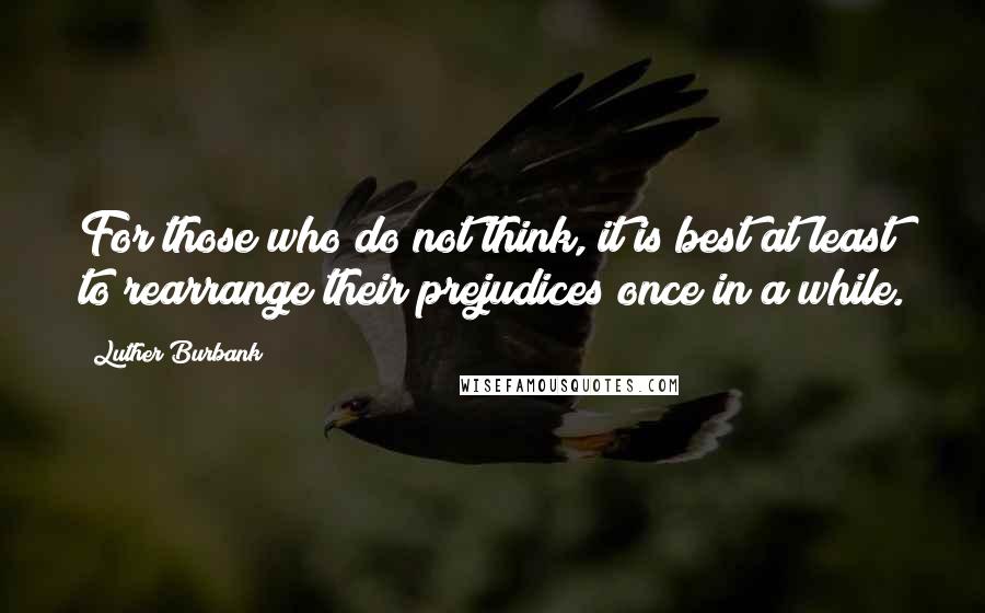 Luther Burbank Quotes: For those who do not think, it is best at least to rearrange their prejudices once in a while.