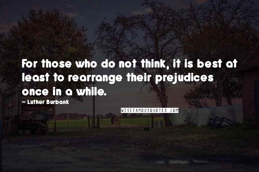 Luther Burbank Quotes: For those who do not think, it is best at least to rearrange their prejudices once in a while.