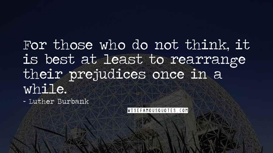 Luther Burbank Quotes: For those who do not think, it is best at least to rearrange their prejudices once in a while.